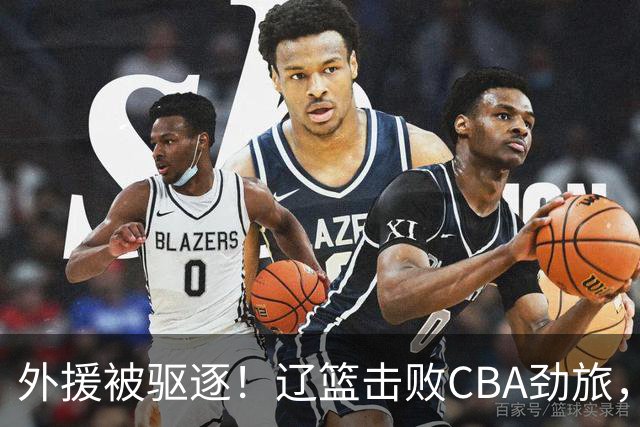外援被驱逐！辽篮击败CBA劲旅，获媒体人称赞，或成季后赛黑马